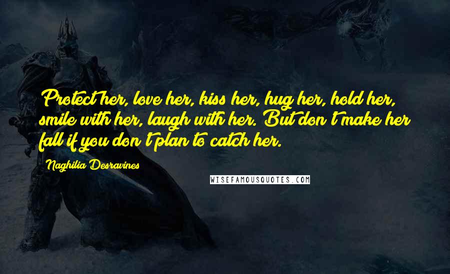 Naghilia Desravines Quotes: Protect her, love her, kiss her, hug her, hold her, smile with her, laugh with her. But don't make her fall if you don't plan to catch her.