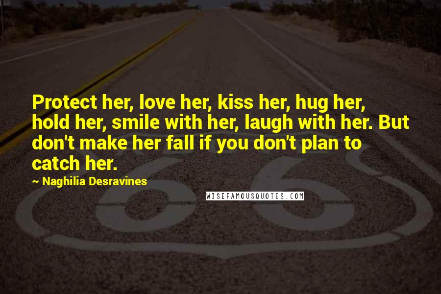 Naghilia Desravines Quotes: Protect her, love her, kiss her, hug her, hold her, smile with her, laugh with her. But don't make her fall if you don't plan to catch her.