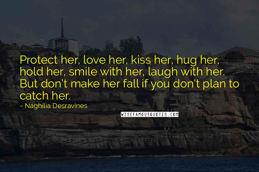 Naghilia Desravines Quotes: Protect her, love her, kiss her, hug her, hold her, smile with her, laugh with her. But don't make her fall if you don't plan to catch her.