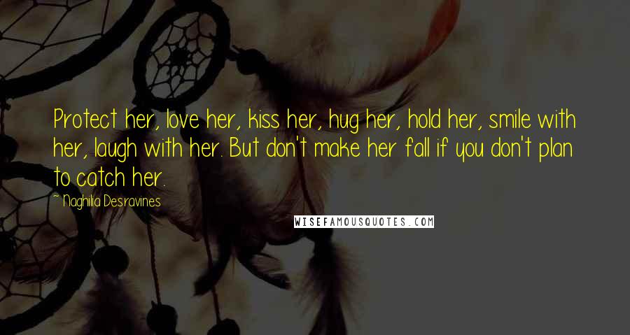 Naghilia Desravines Quotes: Protect her, love her, kiss her, hug her, hold her, smile with her, laugh with her. But don't make her fall if you don't plan to catch her.