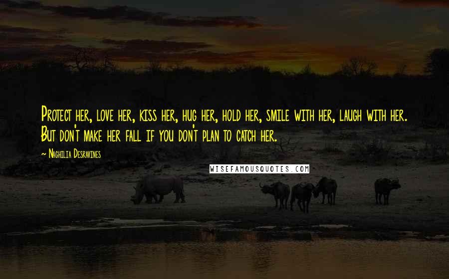 Naghilia Desravines Quotes: Protect her, love her, kiss her, hug her, hold her, smile with her, laugh with her. But don't make her fall if you don't plan to catch her.