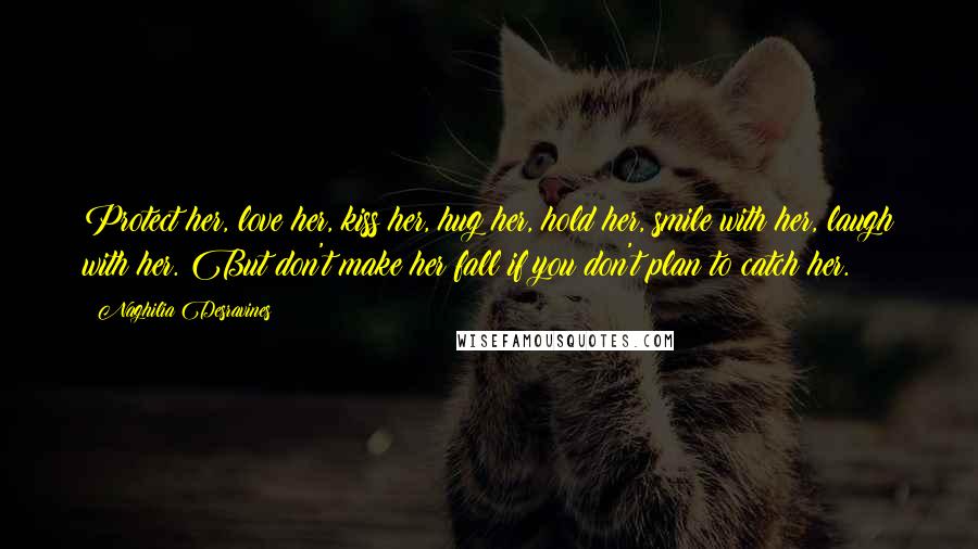 Naghilia Desravines Quotes: Protect her, love her, kiss her, hug her, hold her, smile with her, laugh with her. But don't make her fall if you don't plan to catch her.