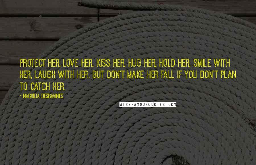 Naghilia Desravines Quotes: Protect her, love her, kiss her, hug her, hold her, smile with her, laugh with her. But don't make her fall if you don't plan to catch her.