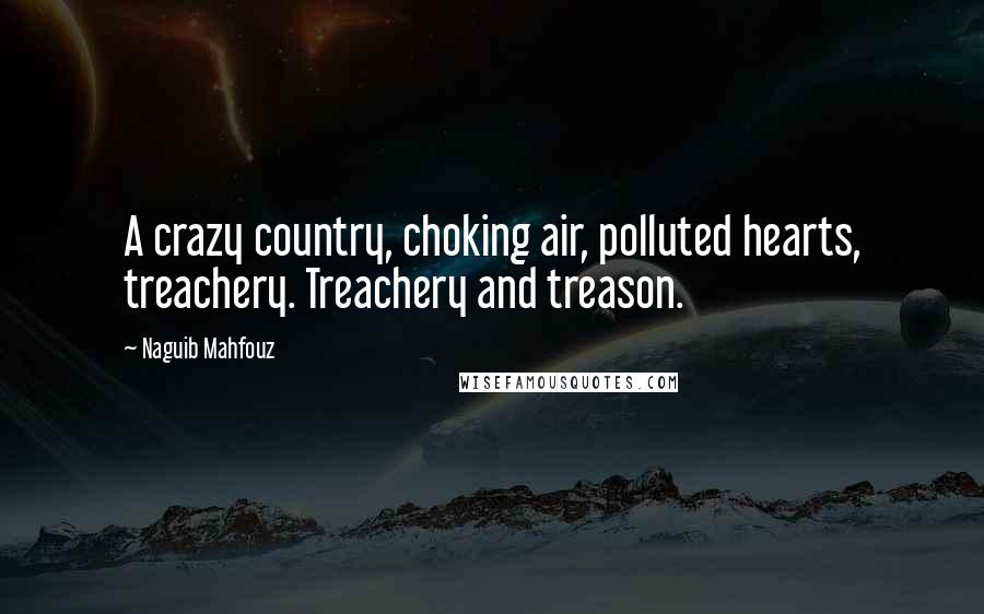 Naguib Mahfouz Quotes: A crazy country, choking air, polluted hearts, treachery. Treachery and treason.