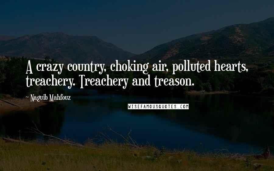 Naguib Mahfouz Quotes: A crazy country, choking air, polluted hearts, treachery. Treachery and treason.