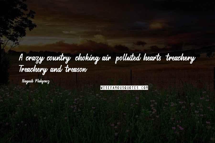 Naguib Mahfouz Quotes: A crazy country, choking air, polluted hearts, treachery. Treachery and treason.