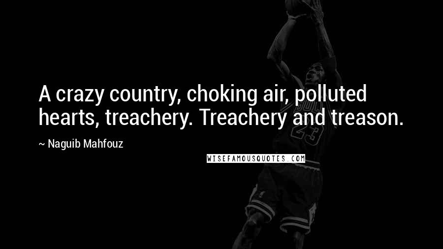 Naguib Mahfouz Quotes: A crazy country, choking air, polluted hearts, treachery. Treachery and treason.