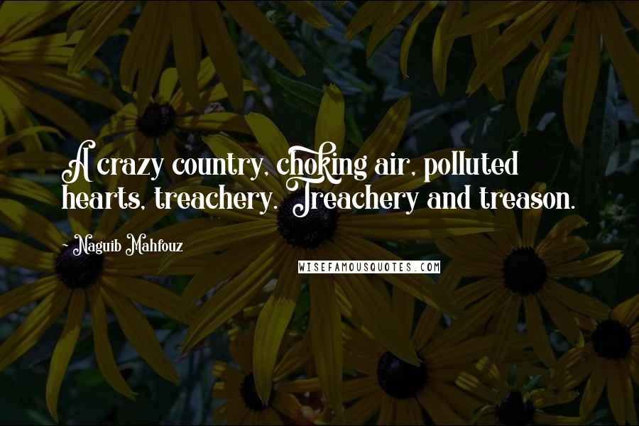 Naguib Mahfouz Quotes: A crazy country, choking air, polluted hearts, treachery. Treachery and treason.