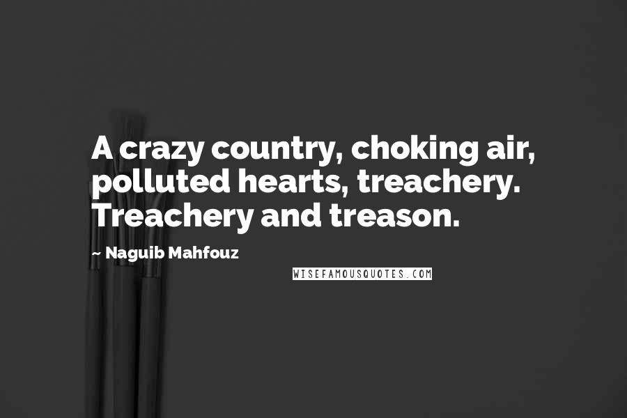 Naguib Mahfouz Quotes: A crazy country, choking air, polluted hearts, treachery. Treachery and treason.