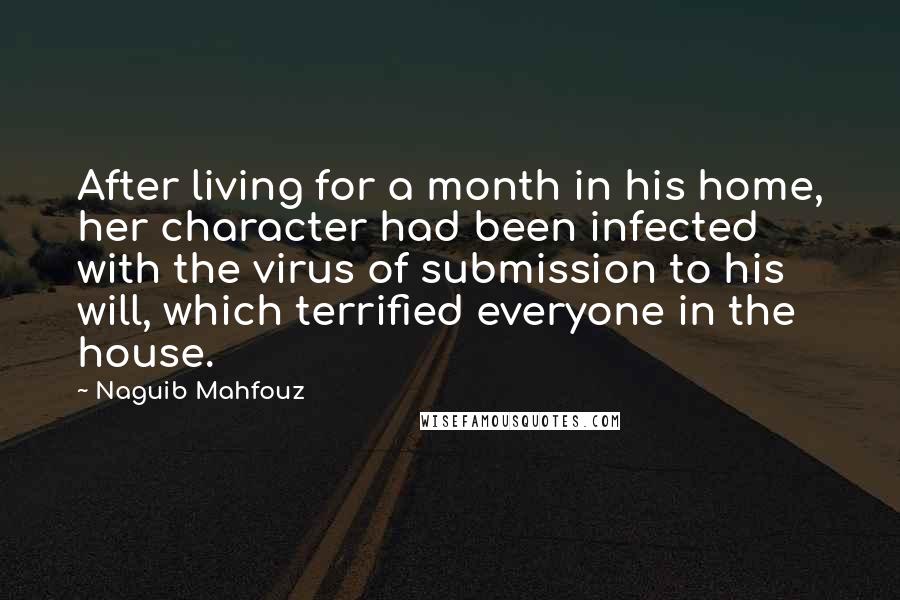 Naguib Mahfouz Quotes: After living for a month in his home, her character had been infected with the virus of submission to his will, which terrified everyone in the house.