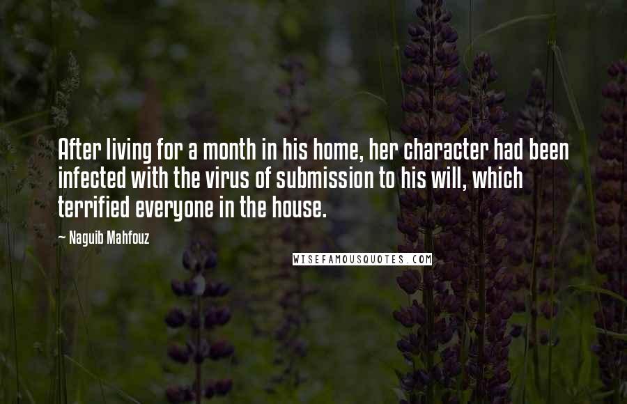 Naguib Mahfouz Quotes: After living for a month in his home, her character had been infected with the virus of submission to his will, which terrified everyone in the house.