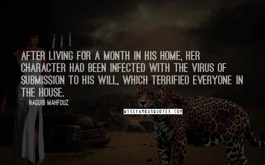 Naguib Mahfouz Quotes: After living for a month in his home, her character had been infected with the virus of submission to his will, which terrified everyone in the house.