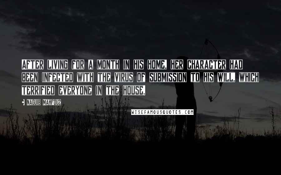 Naguib Mahfouz Quotes: After living for a month in his home, her character had been infected with the virus of submission to his will, which terrified everyone in the house.