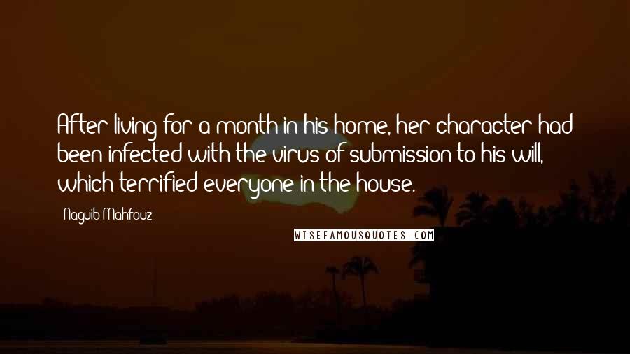 Naguib Mahfouz Quotes: After living for a month in his home, her character had been infected with the virus of submission to his will, which terrified everyone in the house.