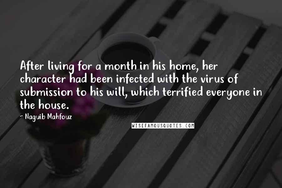 Naguib Mahfouz Quotes: After living for a month in his home, her character had been infected with the virus of submission to his will, which terrified everyone in the house.