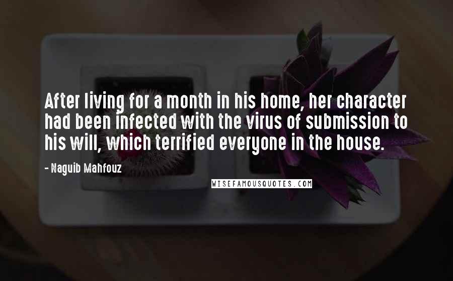 Naguib Mahfouz Quotes: After living for a month in his home, her character had been infected with the virus of submission to his will, which terrified everyone in the house.