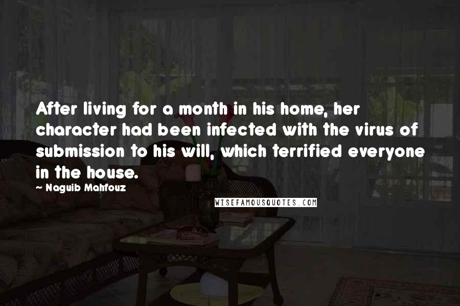 Naguib Mahfouz Quotes: After living for a month in his home, her character had been infected with the virus of submission to his will, which terrified everyone in the house.