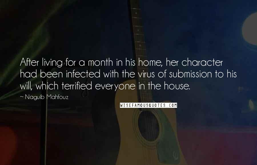 Naguib Mahfouz Quotes: After living for a month in his home, her character had been infected with the virus of submission to his will, which terrified everyone in the house.