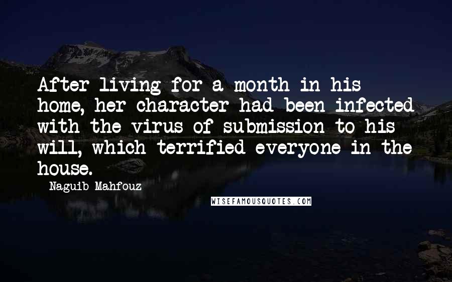 Naguib Mahfouz Quotes: After living for a month in his home, her character had been infected with the virus of submission to his will, which terrified everyone in the house.