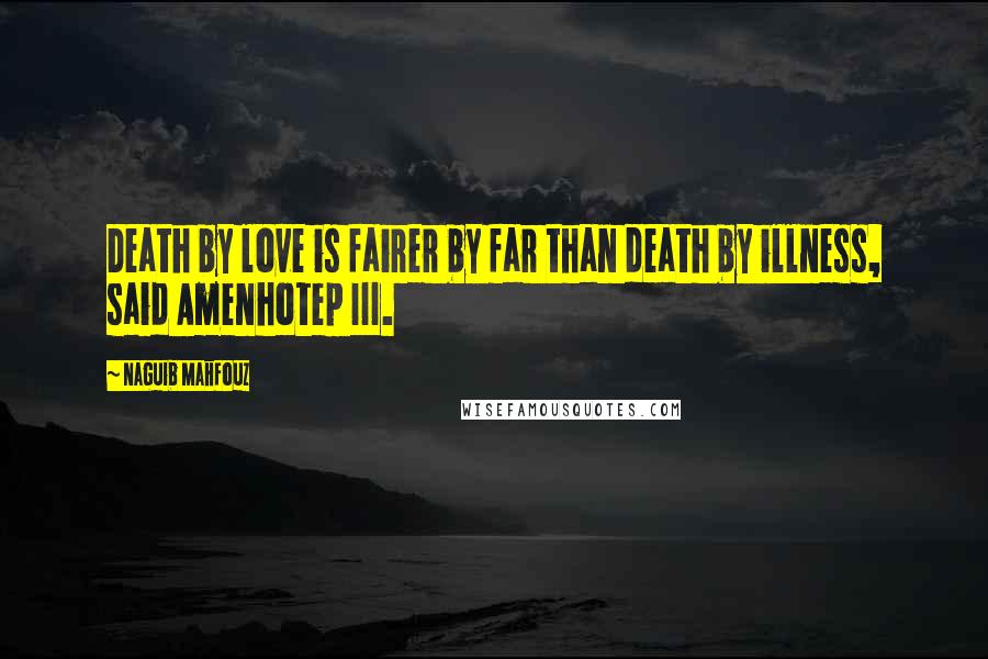 Naguib Mahfouz Quotes: Death by love is fairer by far than death by illness, said Amenhotep III.