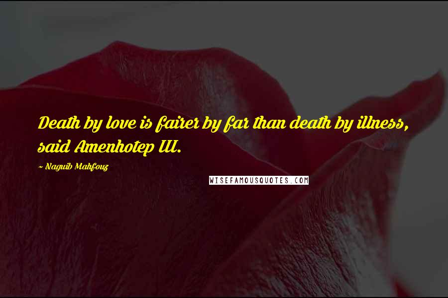 Naguib Mahfouz Quotes: Death by love is fairer by far than death by illness, said Amenhotep III.