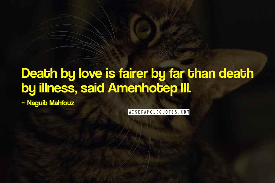 Naguib Mahfouz Quotes: Death by love is fairer by far than death by illness, said Amenhotep III.