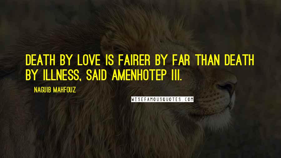 Naguib Mahfouz Quotes: Death by love is fairer by far than death by illness, said Amenhotep III.