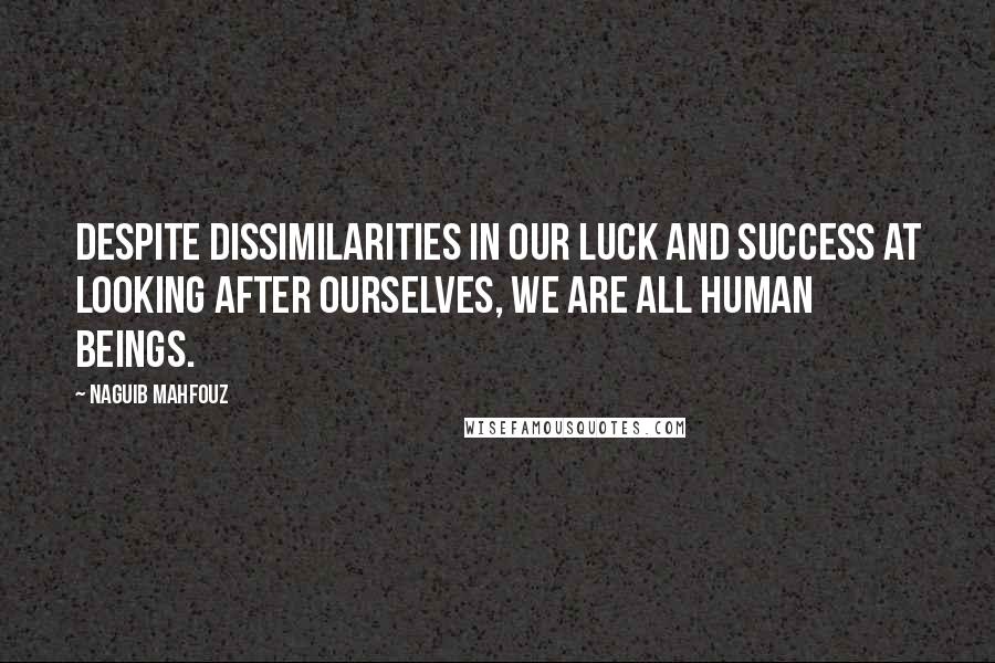 Naguib Mahfouz Quotes: Despite dissimilarities in our luck and success at looking after ourselves, we are all human beings.