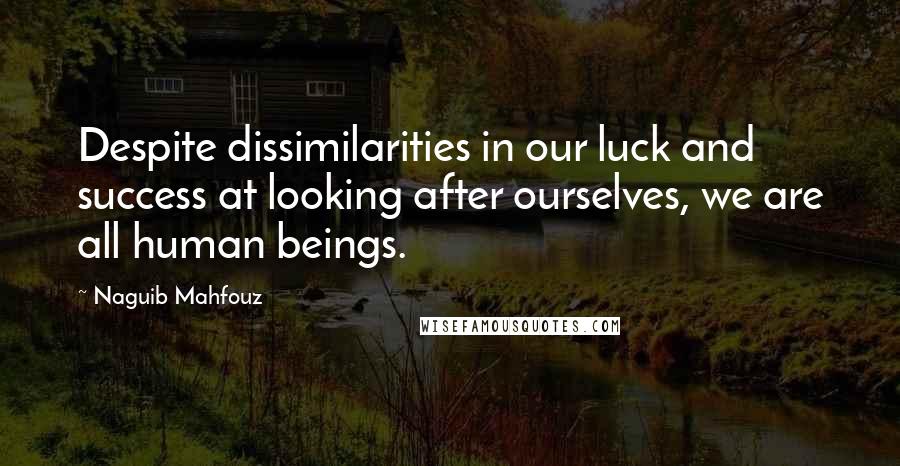 Naguib Mahfouz Quotes: Despite dissimilarities in our luck and success at looking after ourselves, we are all human beings.