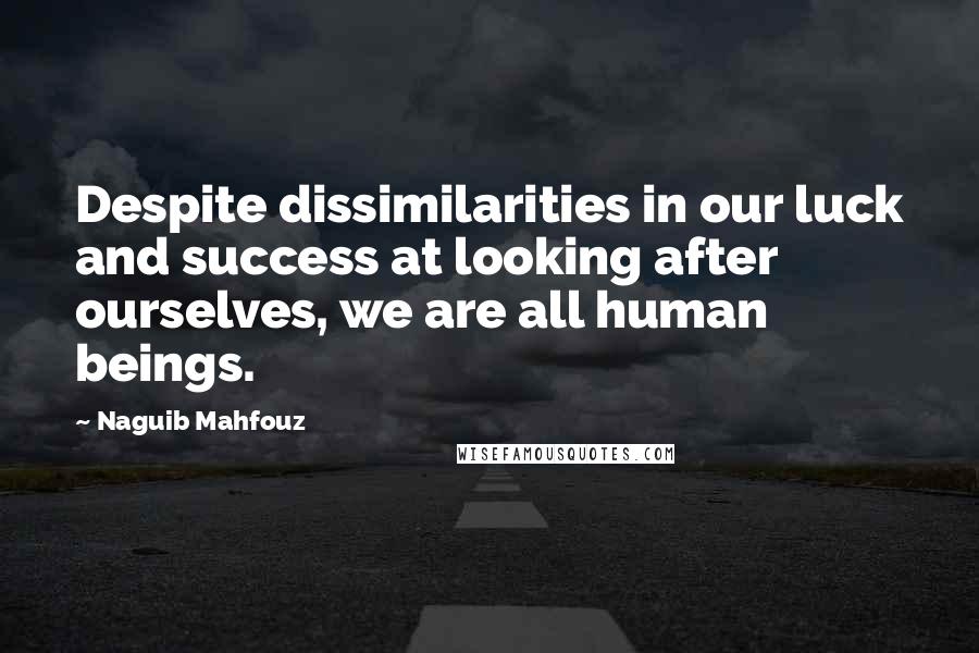 Naguib Mahfouz Quotes: Despite dissimilarities in our luck and success at looking after ourselves, we are all human beings.