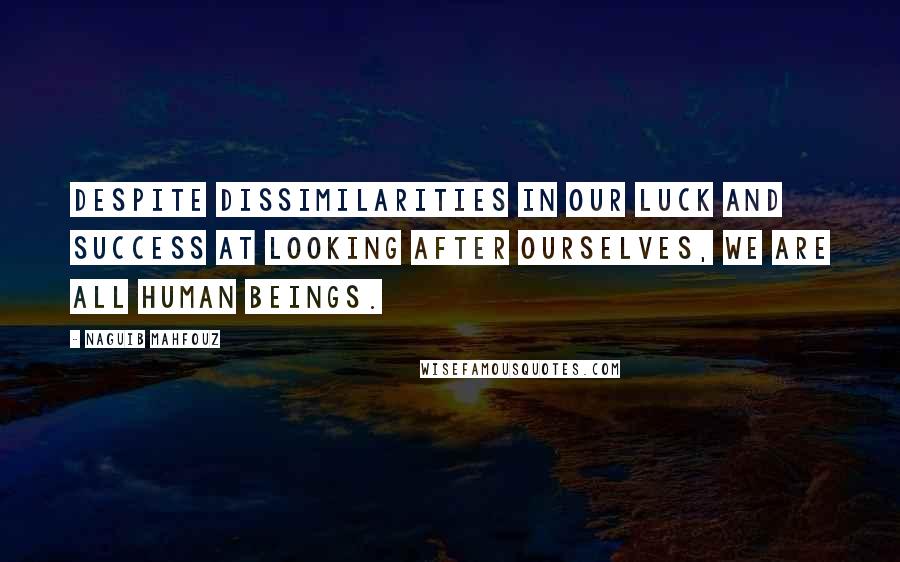 Naguib Mahfouz Quotes: Despite dissimilarities in our luck and success at looking after ourselves, we are all human beings.