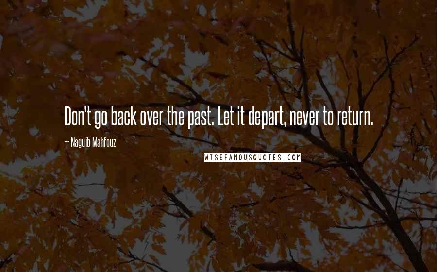 Naguib Mahfouz Quotes: Don't go back over the past. Let it depart, never to return.