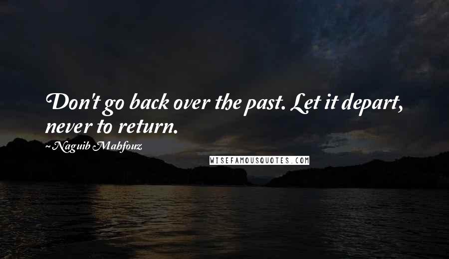 Naguib Mahfouz Quotes: Don't go back over the past. Let it depart, never to return.