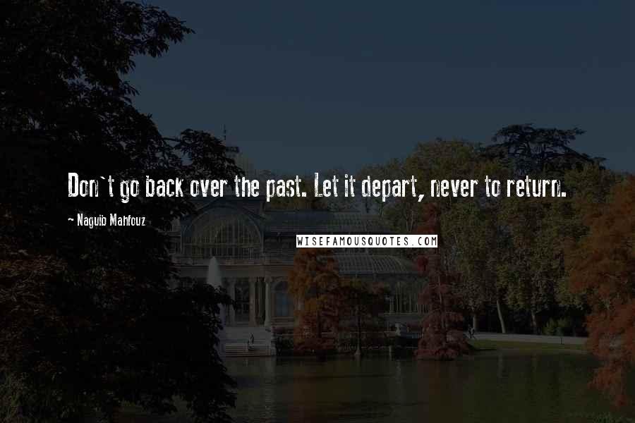 Naguib Mahfouz Quotes: Don't go back over the past. Let it depart, never to return.