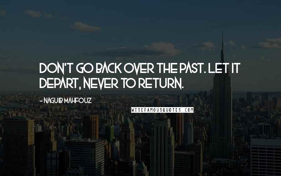 Naguib Mahfouz Quotes: Don't go back over the past. Let it depart, never to return.