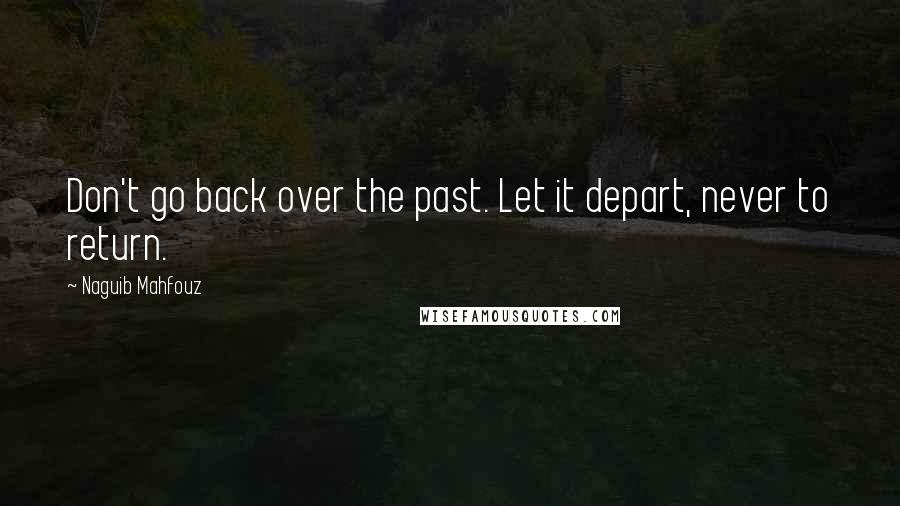 Naguib Mahfouz Quotes: Don't go back over the past. Let it depart, never to return.