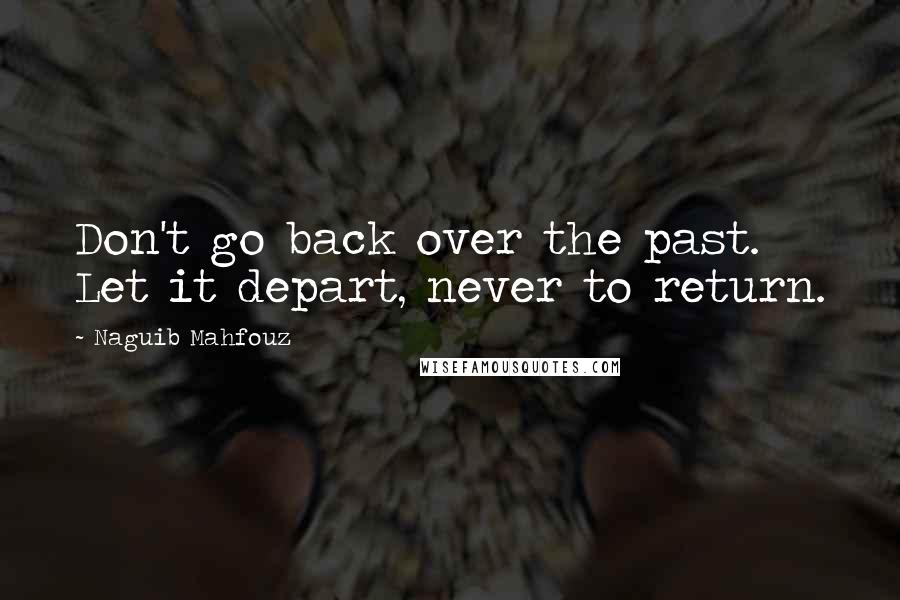 Naguib Mahfouz Quotes: Don't go back over the past. Let it depart, never to return.