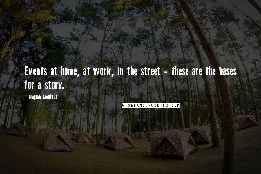 Naguib Mahfouz Quotes: Events at home, at work, in the street - these are the bases for a story.