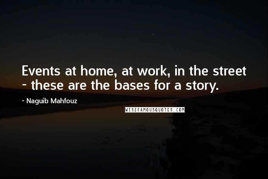 Naguib Mahfouz Quotes: Events at home, at work, in the street - these are the bases for a story.