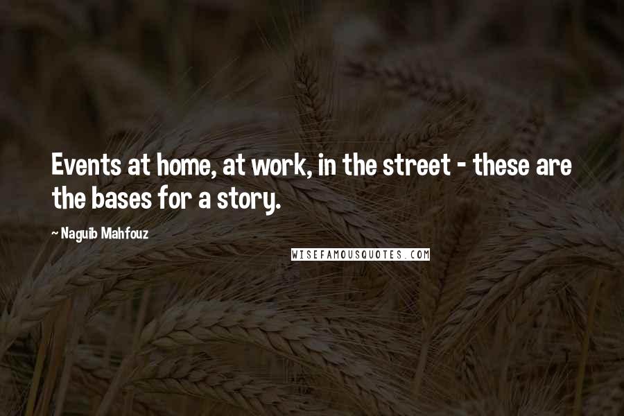 Naguib Mahfouz Quotes: Events at home, at work, in the street - these are the bases for a story.