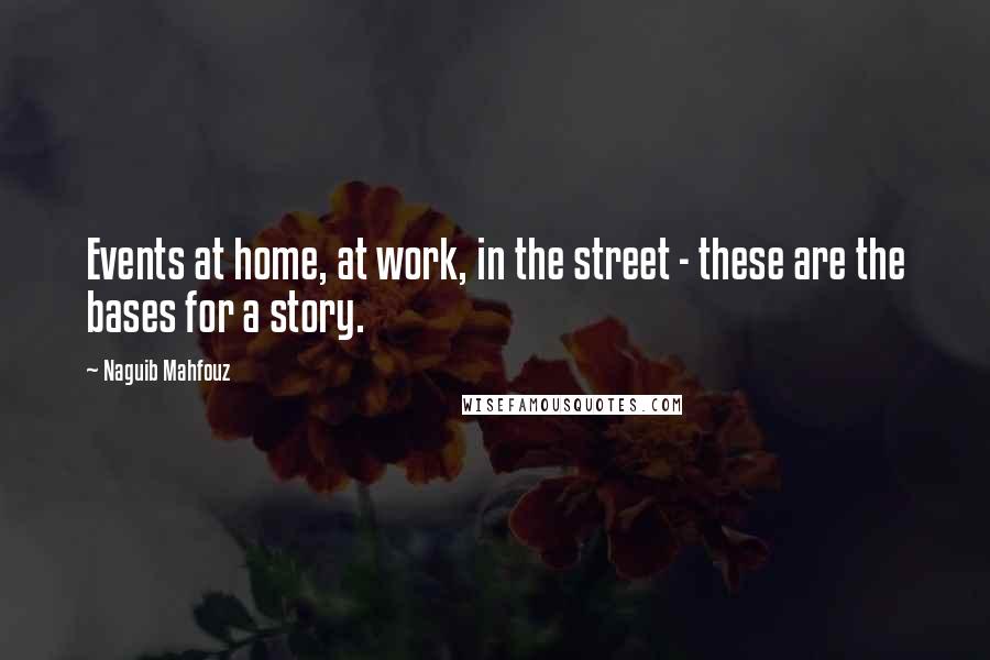 Naguib Mahfouz Quotes: Events at home, at work, in the street - these are the bases for a story.