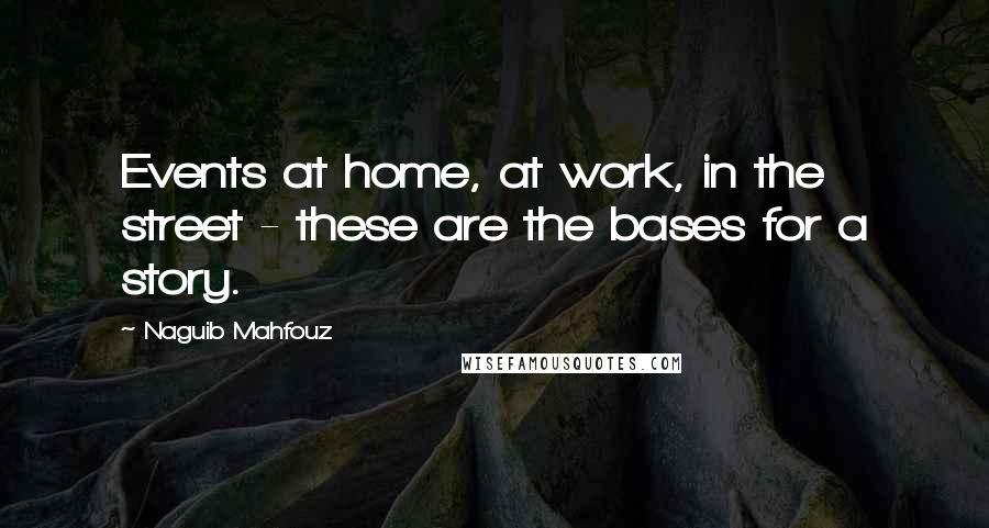 Naguib Mahfouz Quotes: Events at home, at work, in the street - these are the bases for a story.