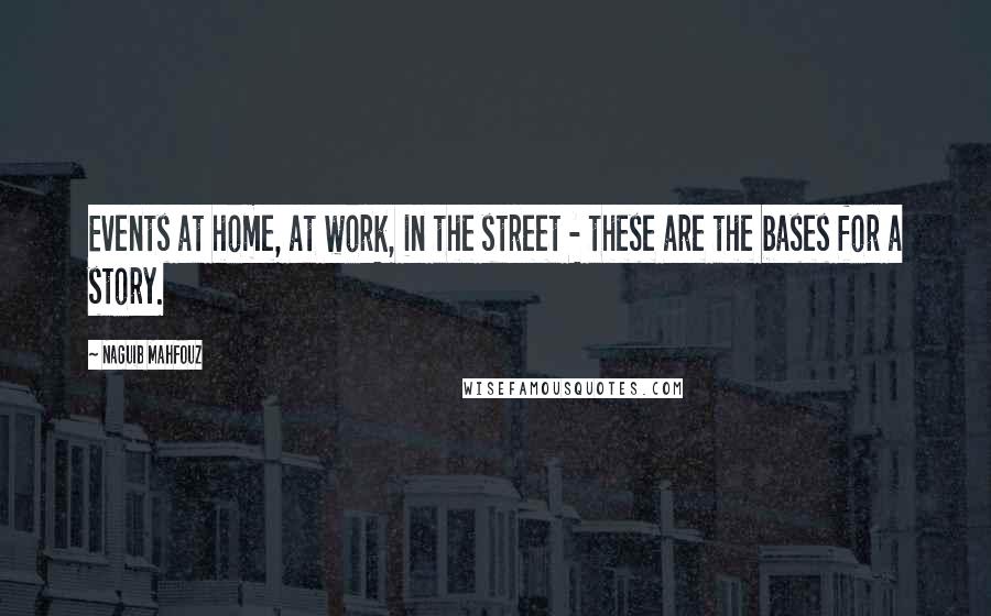 Naguib Mahfouz Quotes: Events at home, at work, in the street - these are the bases for a story.