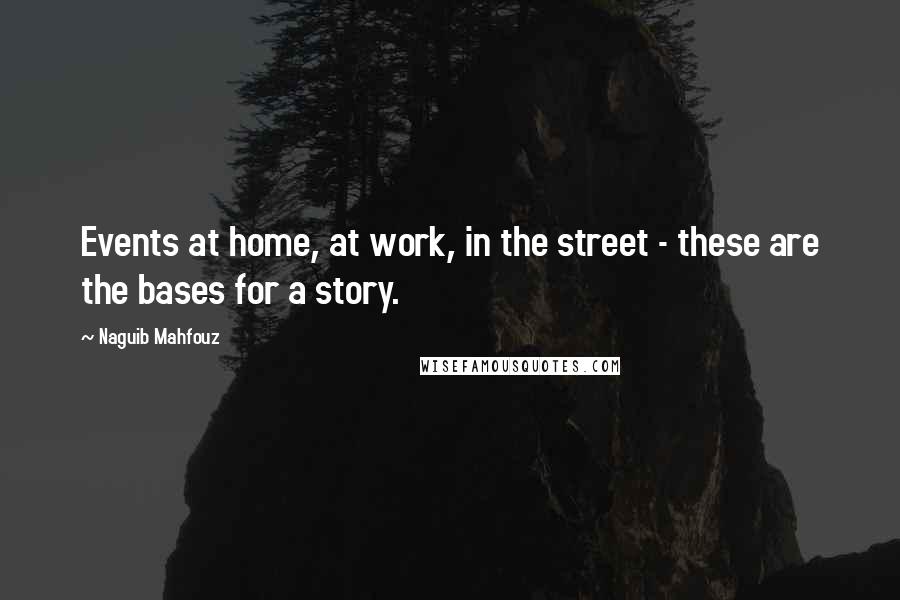 Naguib Mahfouz Quotes: Events at home, at work, in the street - these are the bases for a story.