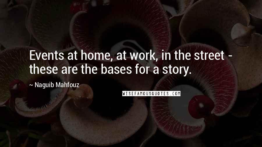 Naguib Mahfouz Quotes: Events at home, at work, in the street - these are the bases for a story.