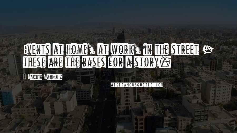 Naguib Mahfouz Quotes: Events at home, at work, in the street - these are the bases for a story.