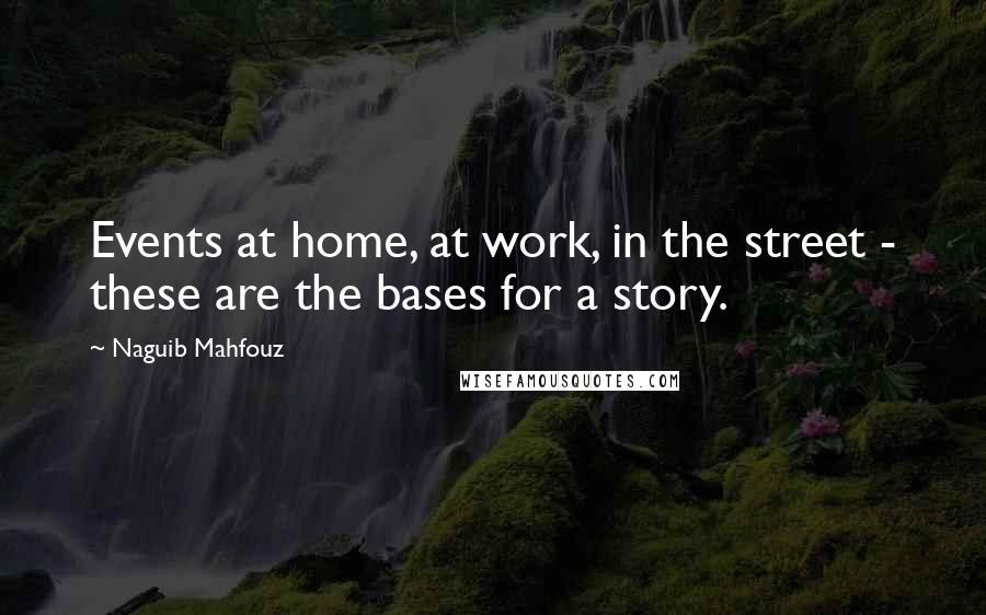 Naguib Mahfouz Quotes: Events at home, at work, in the street - these are the bases for a story.