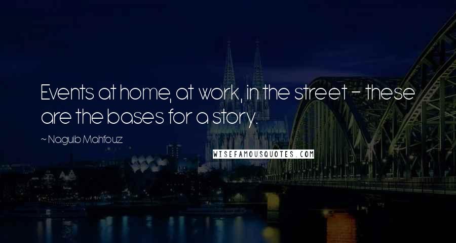 Naguib Mahfouz Quotes: Events at home, at work, in the street - these are the bases for a story.