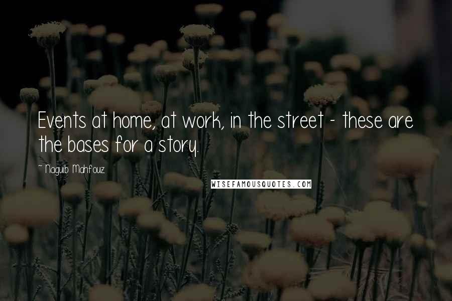 Naguib Mahfouz Quotes: Events at home, at work, in the street - these are the bases for a story.