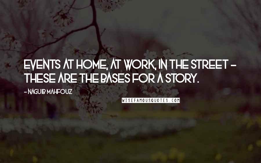 Naguib Mahfouz Quotes: Events at home, at work, in the street - these are the bases for a story.